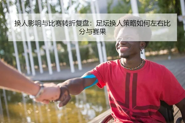 换人影响与比赛转折复盘：足坛换人策略如何左右比分与赛果