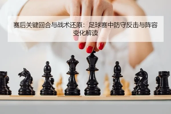 赛后关键回合与战术还原：足球赛中防守反击与阵容变化解读
